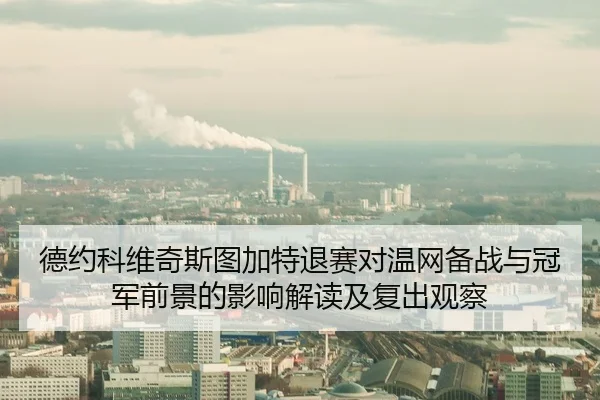 德约科维奇斯图加特退赛对温网备战与冠军前景的影响解读及复出观察